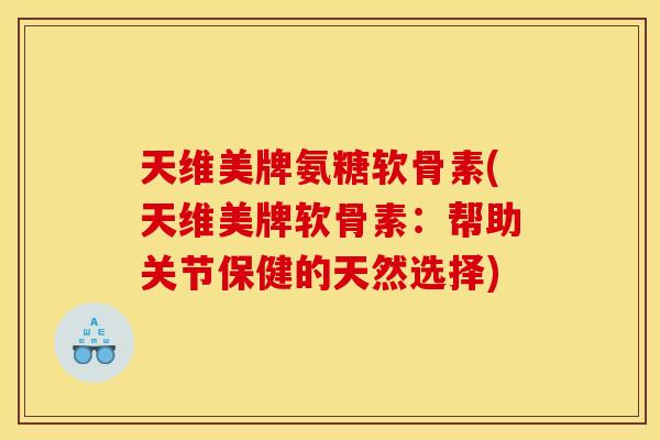 天维美牌氨糖软骨素(天维美牌软骨素：帮助关节保健的天然选择)