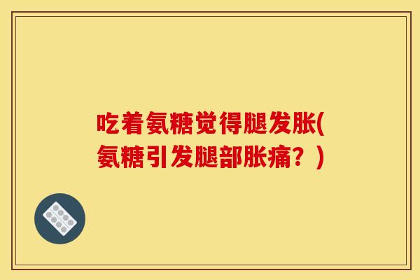 吃着氨糖觉得腿发胀(氨糖引发腿部胀痛？)