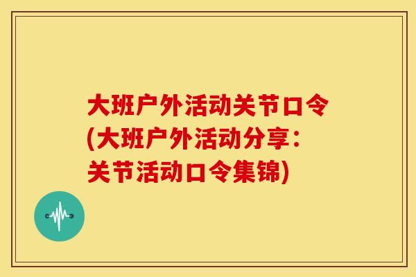 大班户外活动关节口令(大班户外活动分享：关节活动口令集锦)