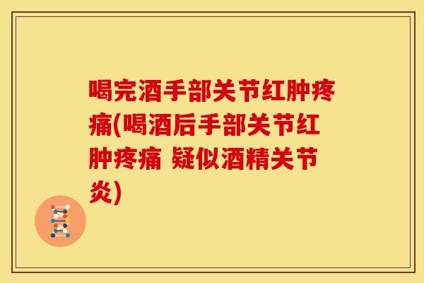 喝完酒手部关节红肿疼痛(喝酒后手部关节红肿疼痛 疑似酒精关节炎)