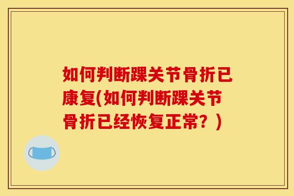如何判断踝关节骨折已康复(如何判断踝关节骨折已经恢复正常？)