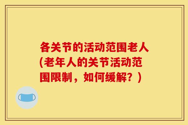 各关节的活动范围老人(老年人的关节活动范围限制，如何缓解？)