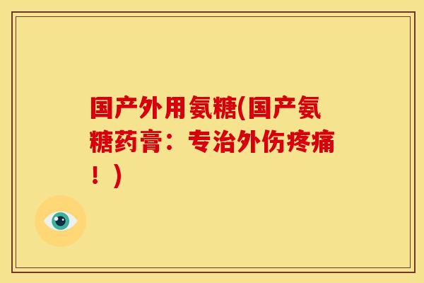 国产外用氨糖(国产氨糖药膏：专治外伤疼痛！)