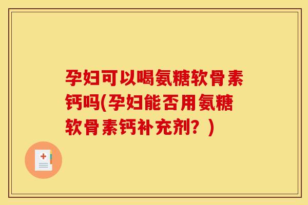 孕妇可以喝氨糖软骨素钙吗(孕妇能否用氨糖软骨素钙补充剂？)
