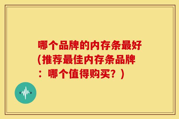 哪个品牌的内存条最好(推荐最佳内存条品牌:哪个值得购买?)-第1张图片-关节骑士 哪个品牌的内存条最好(推荐最佳内存条品牌:哪个值得购买?)-第1张图片-关节骑士