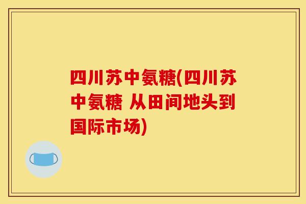 四川苏中氨糖(四川苏中氨糖 从田间地头到国际市场)