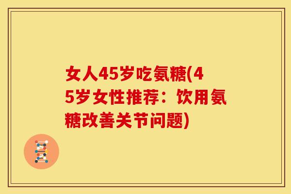 女人45岁吃氨糖(45岁女性推荐：饮用氨糖改善关节问题)