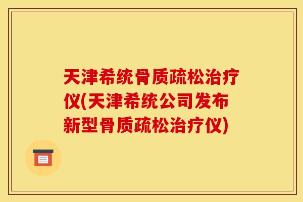 天津希统骨质疏松治疗仪(天津希统公司发布新型骨质疏松治疗仪)