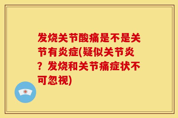发烧关节酸痛是不是关节有炎症(疑似关节炎？发烧和关节痛症状不可忽视)