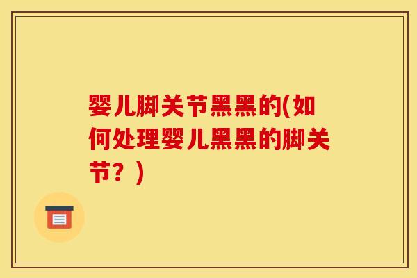 婴儿脚关节黑黑的(如何处理婴儿黑黑的脚关节？)