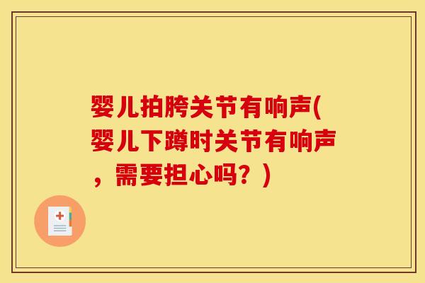 婴儿拍胯关节有响声(婴儿下蹲时关节有响声，需要担心吗？)