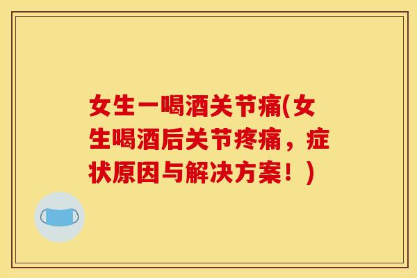 女生一喝酒关节痛(女生喝酒后关节疼痛，症状原因与解决方案！)