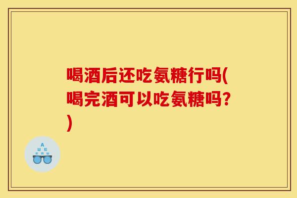 喝酒后还吃氨糖行吗(喝完酒可以吃氨糖吗？)