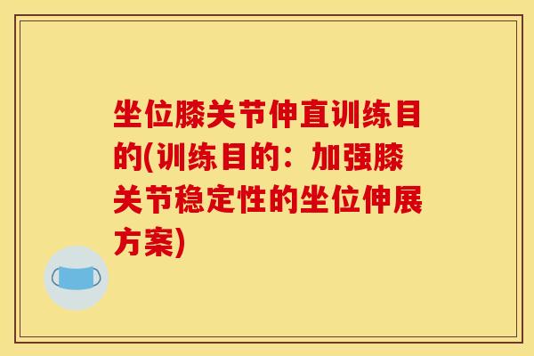 坐位膝关节伸直训练目的(训练目的：加强膝关节稳定性的坐位伸展方案)