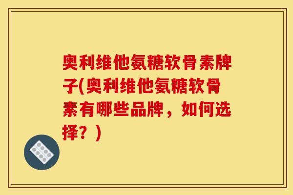 奥利维他氨糖软骨素牌子(奥利维他氨糖软骨素有哪些品牌，如何选择？)