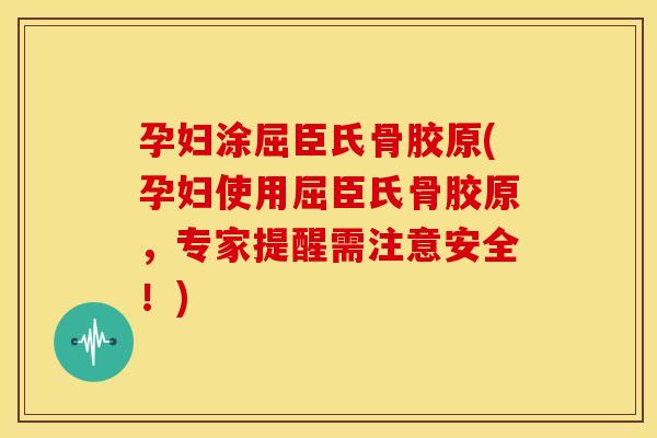 孕妇涂屈臣氏骨胶原(孕妇使用屈臣氏骨胶原，专家提醒需注意安全！)
