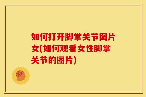 如何打开脚掌关节图片女(如何观看女性脚掌关节的图片)