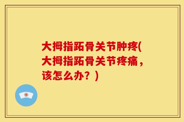 大拇指跖骨关节肿疼(大拇指跖骨关节疼痛，该怎么办？)