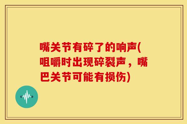 嘴关节有碎了的响声(咀嚼时出现碎裂声，嘴巴关节可能有损伤)