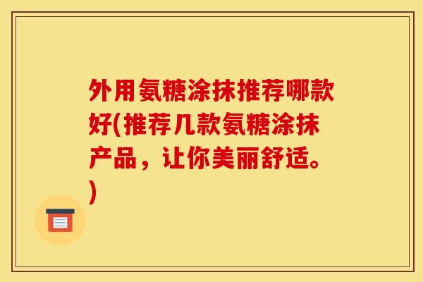 外用氨糖涂抹推荐哪款好(推荐几款氨糖涂抹产品，让你美丽舒适。)