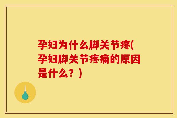 孕妇为什么脚关节疼(孕妇脚关节疼痛的原因是什么？)