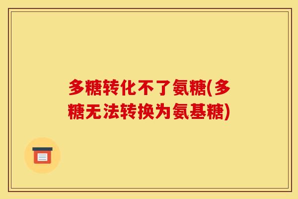 多糖转化不了氨糖(多糖无法转换为氨基糖)