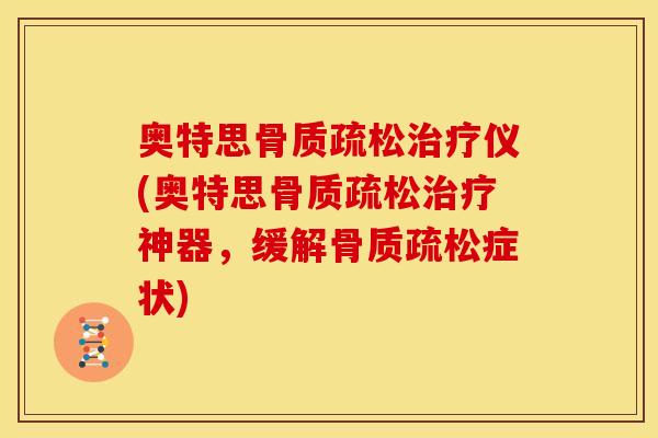 奥特思骨质疏松治疗仪(奥特思骨质疏松治疗神器，缓解骨质疏松症状)
