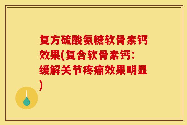 复方硫酸氨糖软骨素钙效果(复合软骨素钙：缓解关节疼痛效果明显)-第1张图片-关节骑士
