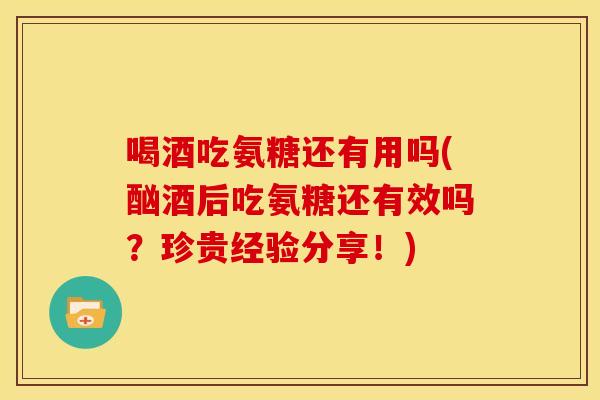 喝酒吃氨糖还有用吗(酗酒后吃氨糖还有效吗？珍贵经验分享！)