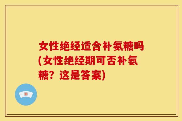 女性绝经适合补氨糖吗(女性绝经期可否补氨糖？这是答案)