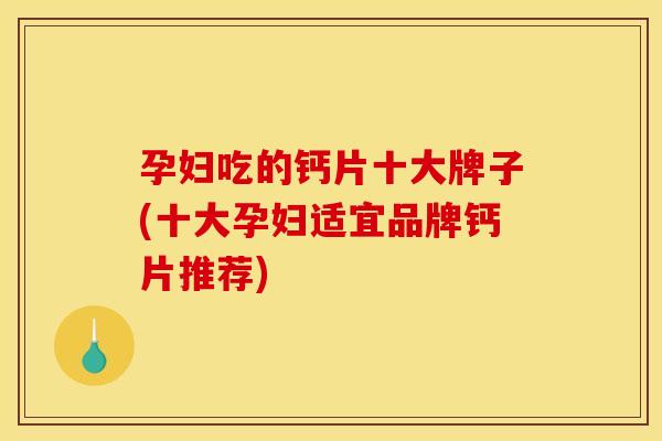 孕妇吃的钙片十大牌子(十大孕妇适宜品牌钙片推荐)