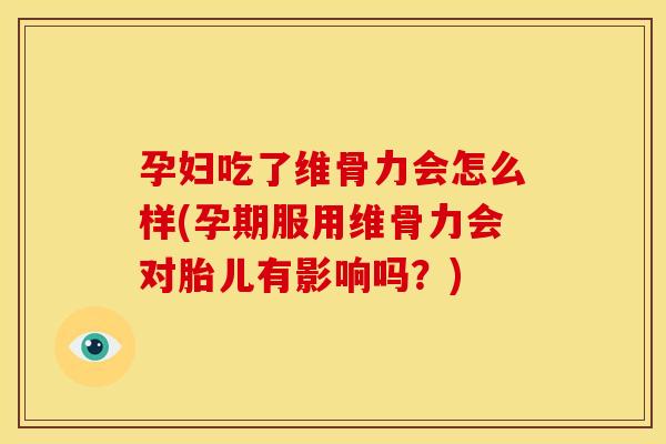 孕妇吃了维骨力会怎么样(孕期服用维骨力会对胎儿有影响吗？)