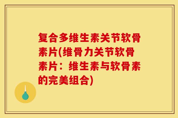 复合多维生素关节软骨素片(维骨力关节软骨素片：维生素与软骨素的完美组合)