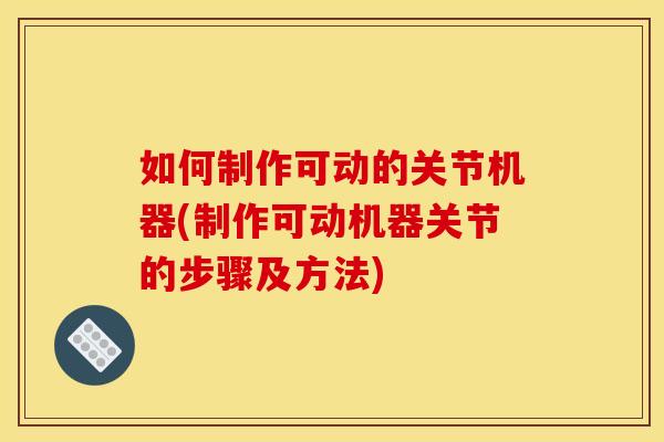 如何制作可动的关节机器(制作可动机器关节的步骤及方法)