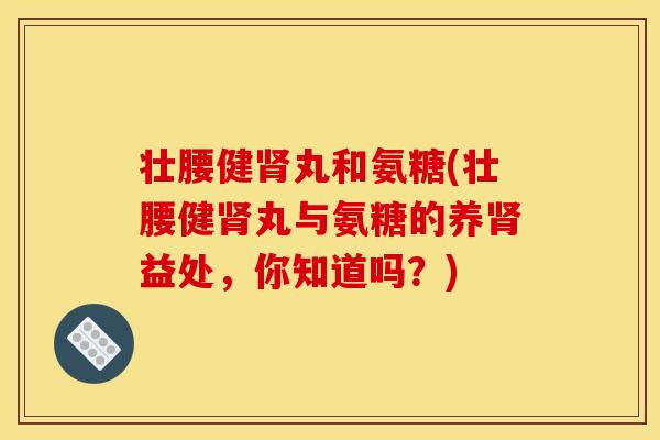 壮腰健肾丸和氨糖(壮腰健肾丸与氨糖的养肾益处，你知道吗？)