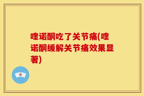 喹诺酮吃了关节痛(喹诺酮缓解关节痛效果显著)