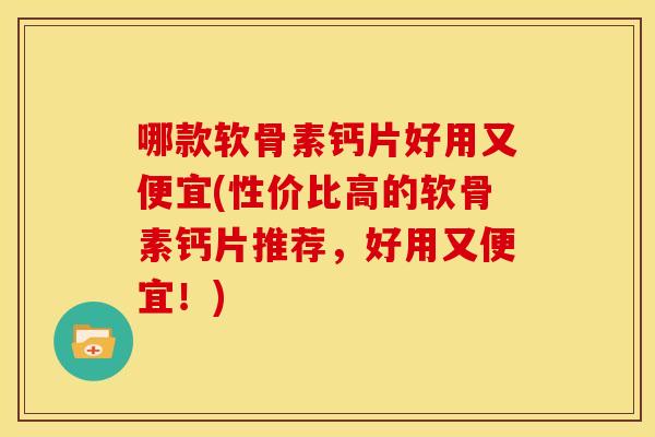 哪款软骨素钙片好用又便宜(性价比高的软骨素钙片推荐，好用又便宜！)