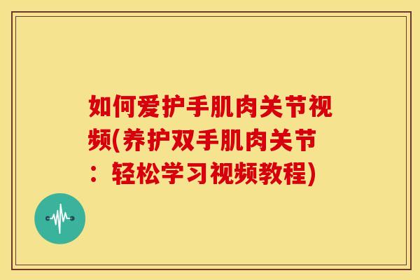 如何爱护手肌肉关节视频(养护双手肌肉关节：轻松学习视频教程)