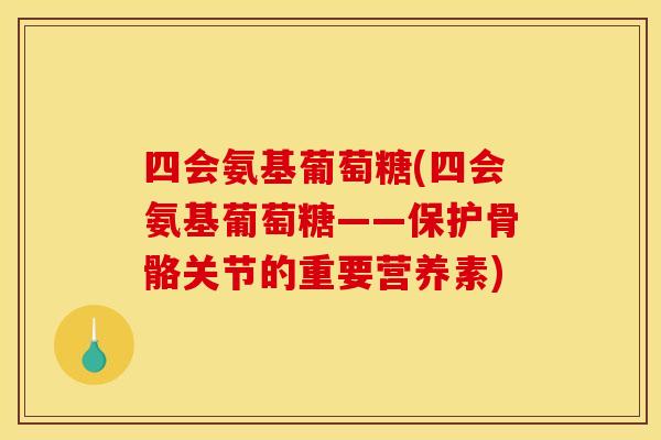 四会氨基葡萄糖(四会氨基葡萄糖——保护骨骼关节的重要营养素)