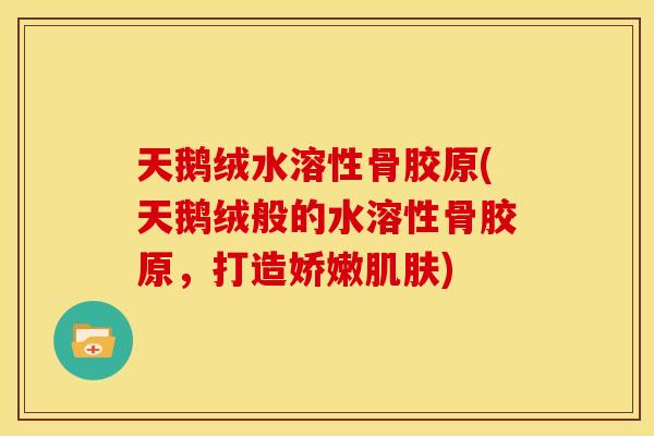 天鹅绒水溶性骨胶原(天鹅绒般的水溶性骨胶原，打造娇嫩肌肤)