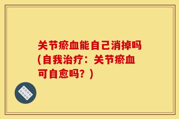 关节瘀血能自己消掉吗(自我治疗：关节瘀血可自愈吗？)