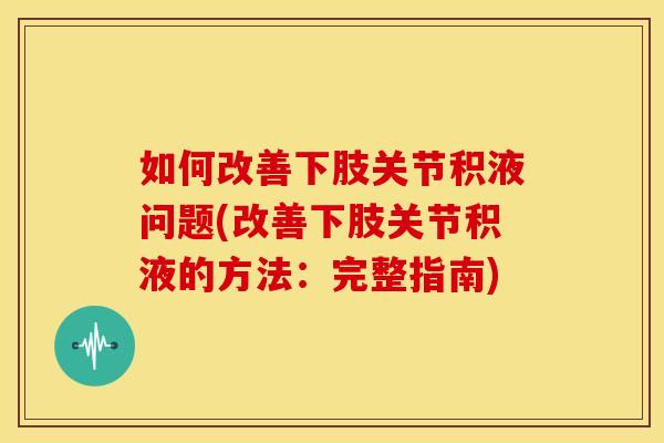 如何改善下肢关节积液问题(改善下肢关节积液的方法：完整指南)