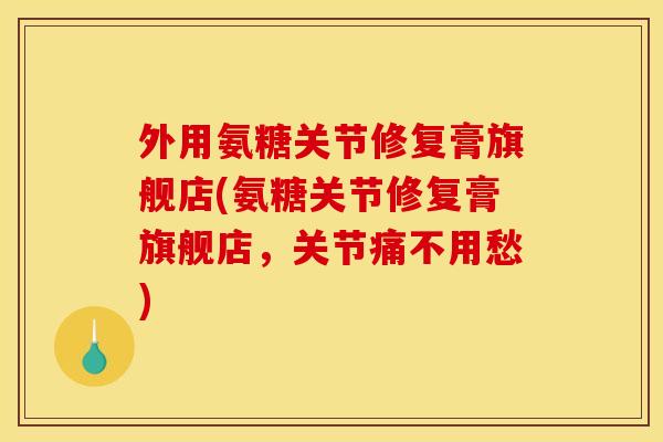 外用氨糖关节修复膏旗舰店(氨糖关节修复膏旗舰店，关节痛不用愁)