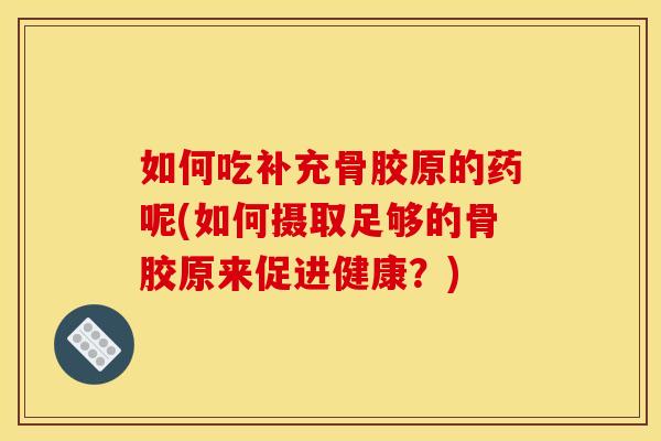 如何吃补充骨胶原的药呢(如何摄取足够的骨胶原来促进健康？)