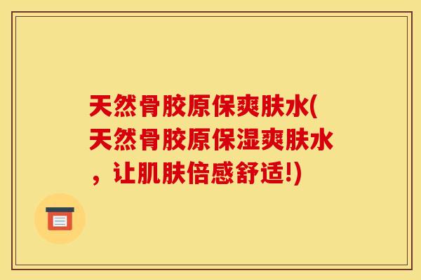 天然骨胶原保爽肤水(天然骨胶原保湿爽肤水，让肌肤倍感舒适!)