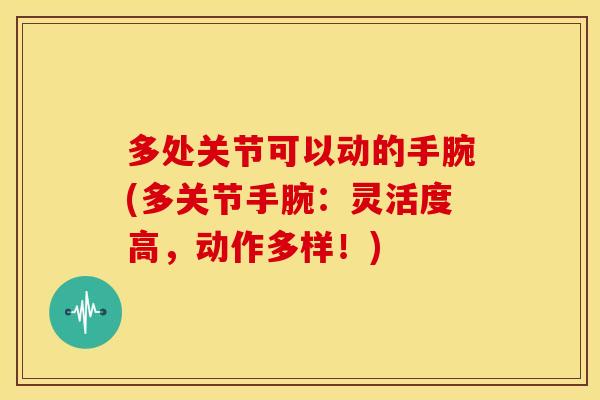 多处关节可以动的手腕(多关节手腕：灵活度高，动作多样！)