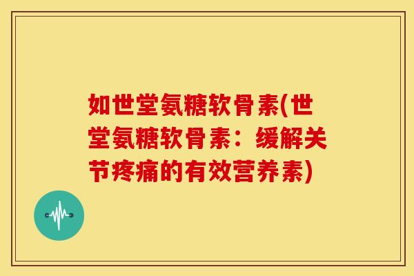 如世堂氨糖软骨素(世堂氨糖软骨素：缓解关节疼痛的有效营养素)