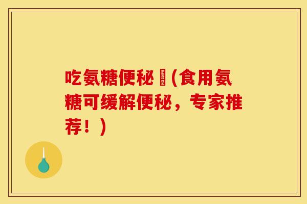 吃氨糖便秘嗎(食用氨糖可缓解便秘，专家推荐！)