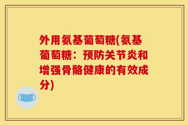 外用氨基葡萄糖(氨基葡萄糖：预防关节炎和增强骨骼健康的有效成分)