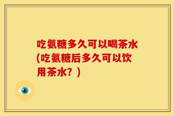 吃氨糖多久可以喝茶水(吃氨糖后多久可以饮用茶水?)-第1张图片-关节骑士 吃氨糖多久可以喝茶水(吃氨糖后多久可以饮用茶水?)-第1张图片-关节骑士